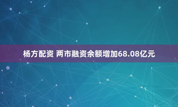 杨方配资 两市融资余额增加68.08亿元