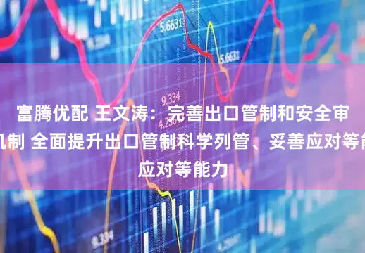 富腾优配 王文涛：完善出口管制和安全审查机制 全面提升出口管制科学列管、妥善应对等能力