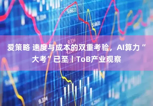 爱策略 速度与成本的双重考验，AI算力“大考”已至丨ToB产业观察
