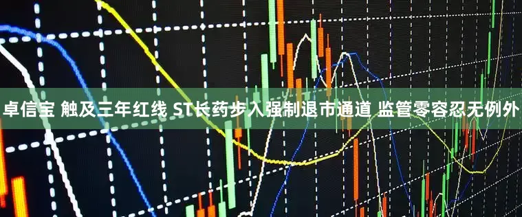 卓信宝 触及三年红线 ST长药步入强制退市通道 监管零容忍无例外