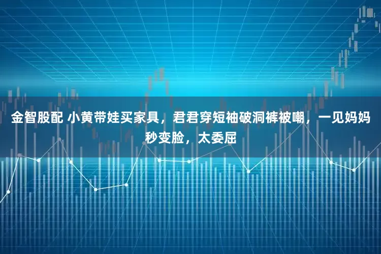 金智股配 小黄带娃买家具，君君穿短袖破洞裤被嘲，一见妈妈秒变脸，太委屈