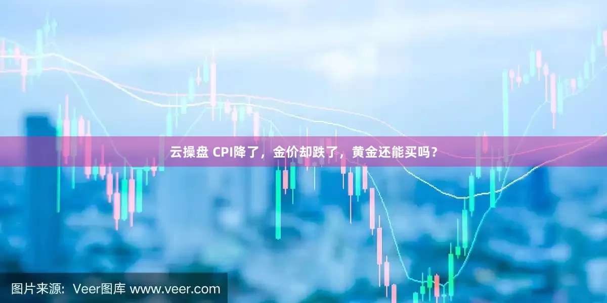 云操盘 CPI降了，金价却跌了，黄金还能买吗？